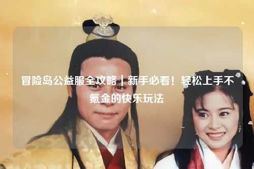 冒险岛公益服全攻略|新手必看!轻松上手不氪金的快乐玩法