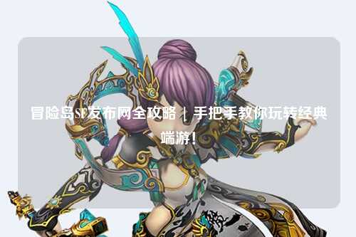 冒险岛SF发布网全攻略 | 手把手教你玩转经典端游!
