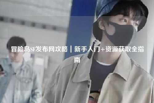 冒险岛SF发布网攻略|新手入门+资源获取全指南