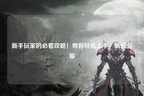 新手玩家的必看攻略!带你轻松上手,畅玩全服
