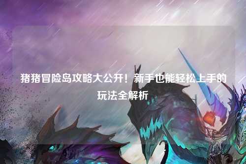 猪猪冒险岛攻略大公开!新手也能轻松上手的玩法全解析