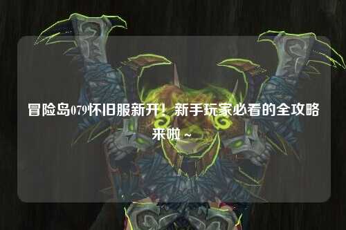 冒险岛079怀旧服新开!新手玩家必看的全攻略来啦~✨
