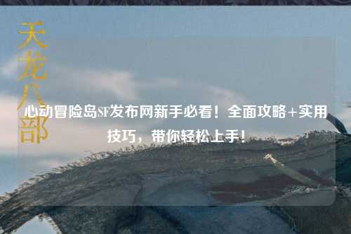 心动冒险岛SF发布网新手必看!全面攻略+实用技巧,带你轻松上手!