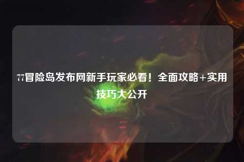 77冒险岛发布网新手玩家必看！全面攻略+实用技巧大公开✨