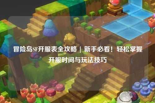 冒险岛SF开服表全攻略 | 新手必看!轻松掌握开服时间与玩法技巧