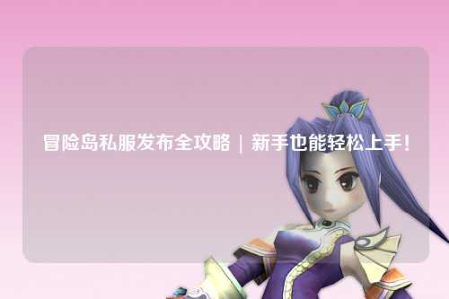 冒险岛私服发布全攻略 | 新手也能轻松上手！
