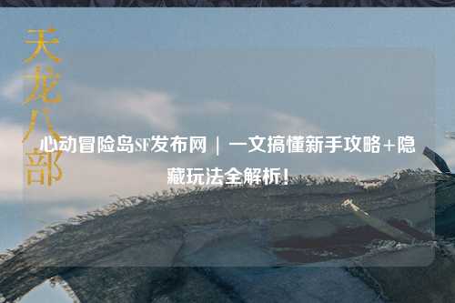 心动冒险岛SF发布网 | 一文搞懂新手攻略+隐藏玩法全解析！