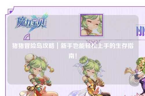 猪猪冒险岛攻略｜新手也能轻松上手的生存指南！