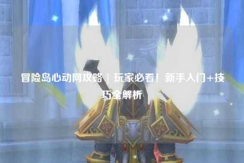 冒险岛心动网攻略 | 玩家必看！新手入门+技巧全解析