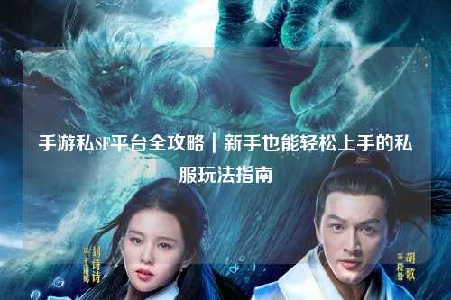 手游私SF平台全攻略|新手也能轻松上手的私服玩法指南