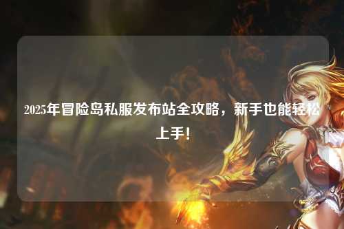2025年冒险岛私服发布站全攻略,新手也能轻松上手!