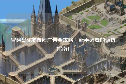 冒险岛SF发布网广告全攻略|新手必看的避坑指南!