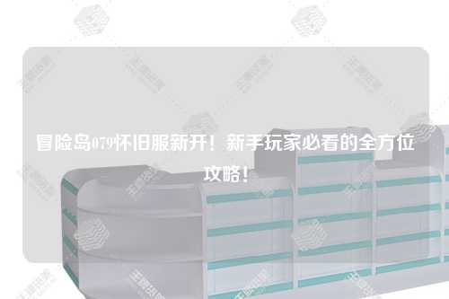 冒险岛079怀旧服新开!新手玩家必看的全方位攻略!