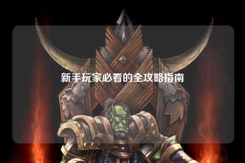 新手玩家必看的全攻略指南