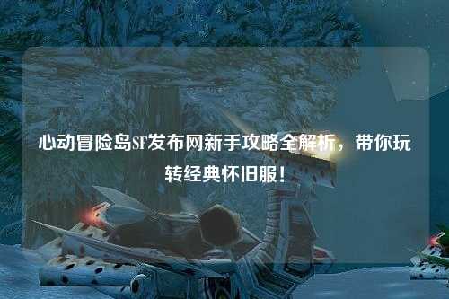 心动冒险岛SF发布网新手攻略全解析,带你玩转经典怀旧服!