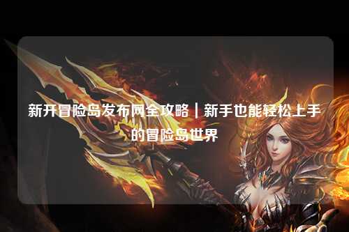 新开冒险岛发布网全攻略|新手也能轻松上手的冒险岛世界