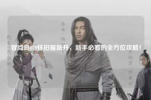 冒险岛079怀旧服新开,新手必看的全方位攻略!