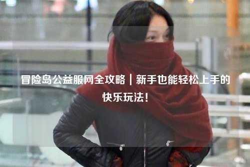 冒险岛公益服网全攻略|新手也能轻松上手的快乐玩法!