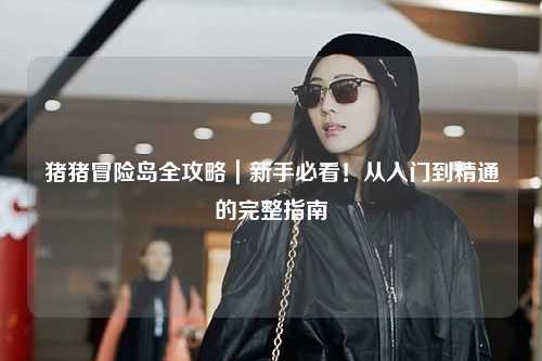 猪猪冒险岛全攻略|新手必看!从入门到精通的完整指南