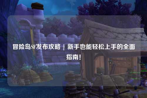 冒险岛SF发布攻略 | 新手也能轻松上手的全面指南!