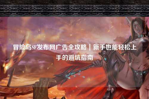 冒险岛SF发布网广告全攻略|新手也能轻松上手的避坑指南