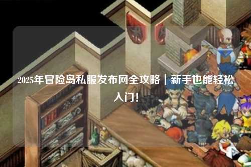 2025年冒险岛私服发布网全攻略|新手也能轻松入门!