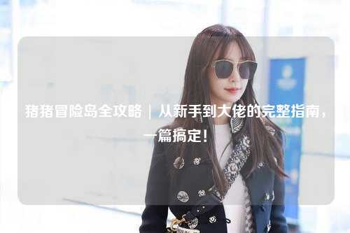 猪猪冒险岛全攻略 | 从新手到大佬的完整指南,一篇搞定!