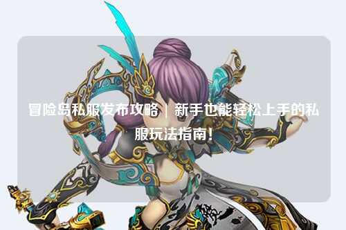冒险岛私服发布攻略 | 新手也能轻松上手的私服玩法指南!