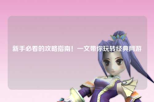 新手必看的攻略指南!一文带你玩转经典网游