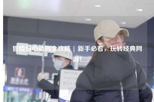 冒险岛心动网全攻略 | 新手必看,玩转经典网游!
