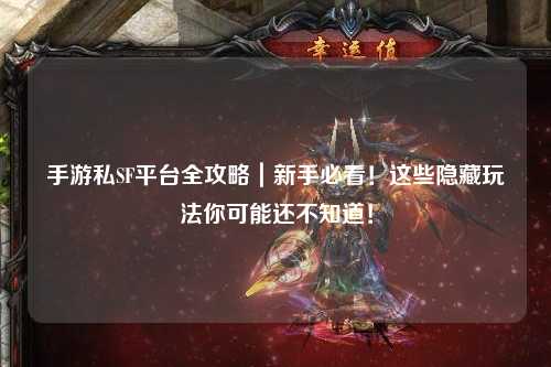 手游私SF平台全攻略|新手必看!这些隐藏玩法你可能还不知道!