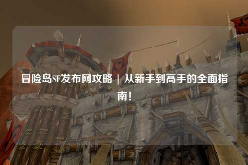 冒险岛SF发布网攻略 | 从新手到高手的全面指南!