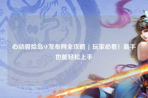 心动冒险岛SF发布网全攻略 | 玩家必看!新手也能轻松上手