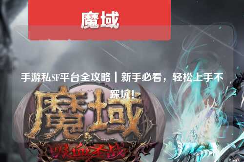 手游私SF平台全攻略|新手必看,轻松上手不踩坑!