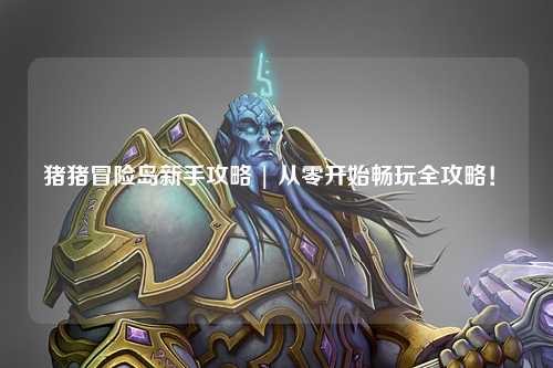 猪猪冒险岛新手攻略 | 从零开始畅玩全攻略!✨