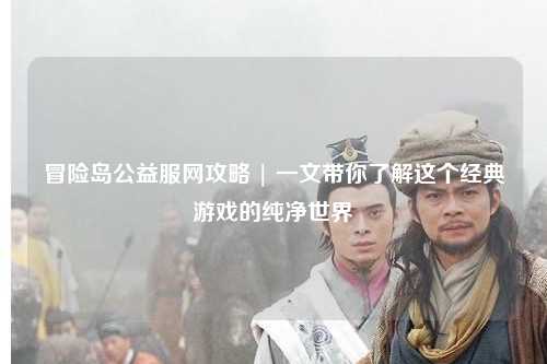 冒险岛公益服网攻略 | 一文带你了解这个经典游戏的纯净世界