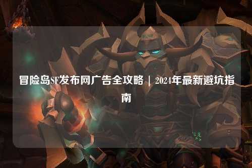 冒险岛SF发布网广告全攻略 | 2024年最新避坑指南