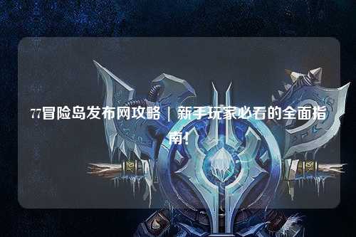 77冒险岛发布网攻略 | 新手玩家必看的全面指南!