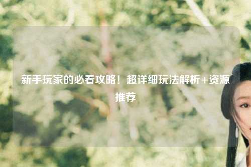 新手玩家的必看攻略!超详细玩法解析+资源推荐