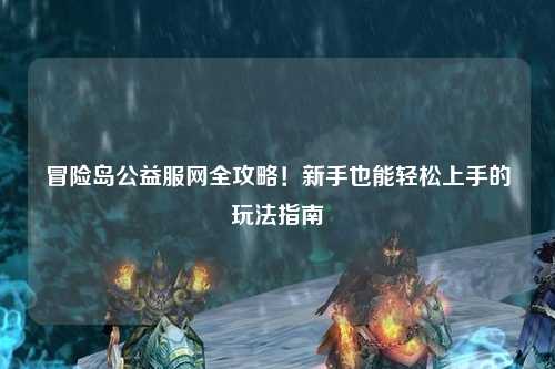 冒险岛公益服网全攻略!新手也能轻松上手的玩法指南