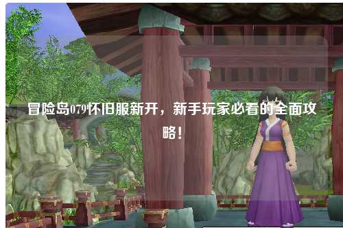 冒险岛079怀旧服新开,新手玩家必看的全面攻略!