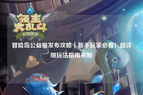 冒险岛公益服发布攻略|新手玩家必看!超详细玩法指南来啦✨