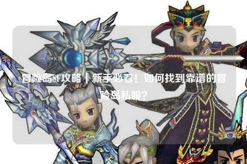 冒险岛SF攻略|新手必看!如何找到靠谱的冒险岛私服?