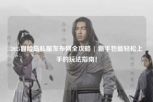 2025冒险岛私服发布网全攻略 | 新手也能轻松上手的玩法指南!