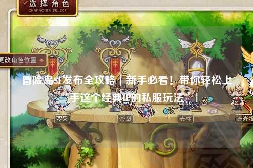 冒险岛SF发布全攻略|新手必看!带你轻松上手这个经典IP的私服玩法