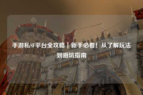 手游私SF平台全攻略|新手必看!从了解玩法到避坑指南