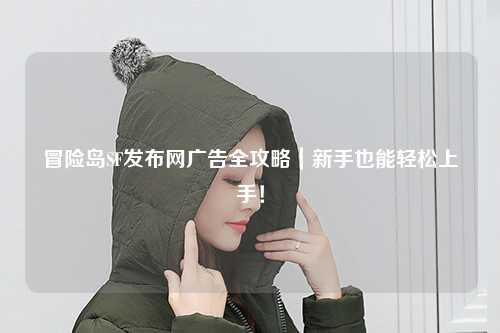 冒险岛SF发布网广告全攻略|新手也能轻松上手!