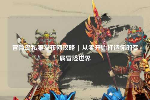 冒险岛私服发布网攻略 | 从零开始打造你的专属冒险世界
