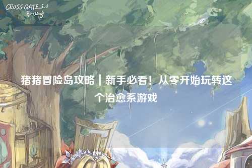 猪猪冒险岛攻略|新手必看!从零开始玩转这个治愈系游戏