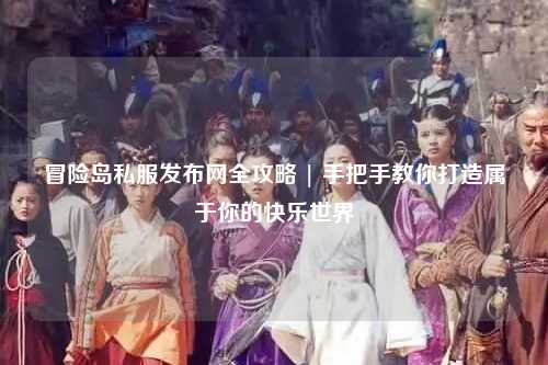 冒险岛私服发布网全攻略 | 手把手教你打造属于你的快乐世界